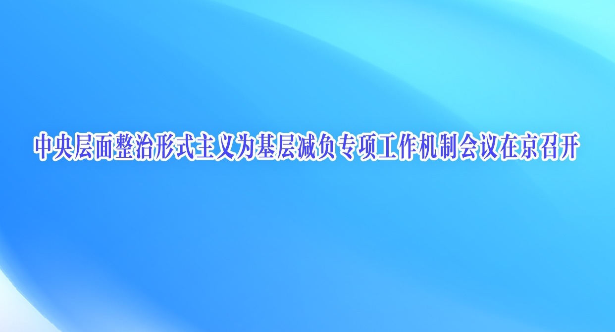 中央层面整治形式主义为基层减负专项工作机制会议在京召开